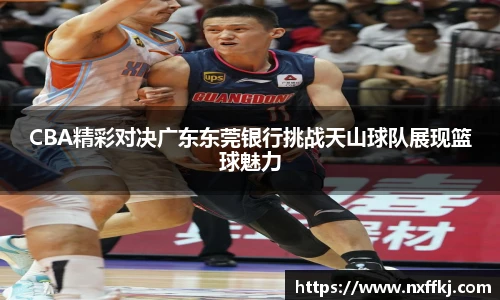 CBA精彩对决广东东莞银行挑战天山球队展现篮球魅力