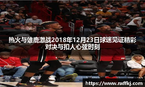 热火与雄鹿激战2018年12月23日球迷见证精彩对决与扣人心弦时刻