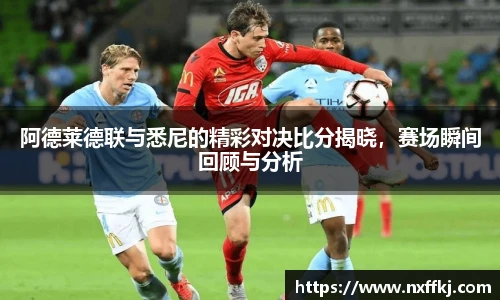 阿德莱德联与悉尼的精彩对决比分揭晓，赛场瞬间回顾与分析