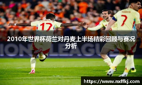 2010年世界杯荷兰对丹麦上半场精彩回顾与赛况分析